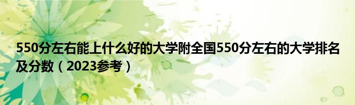 550分左右能上什么好的大学附全国550分左右的大学排名及分数（2023参考）