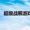 超级战舰游戏（关于超级战舰游戏的介绍）