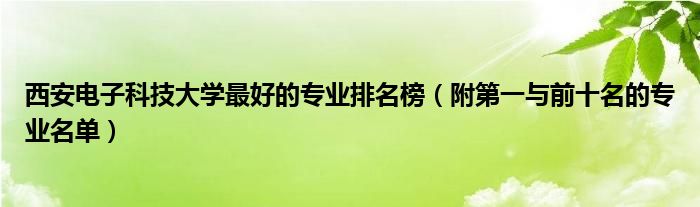 西安电子科技大学最好的专业排名榜（附第一与前十名的专业名单）