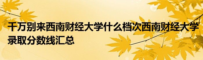 千万别来西南财经大学什么档次西南财经大学录取分数线汇总