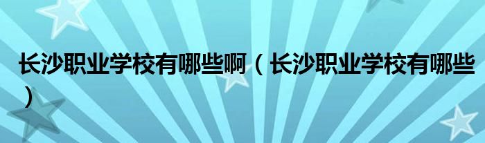 长沙职业学校有哪些啊（长沙职业学校有哪些）