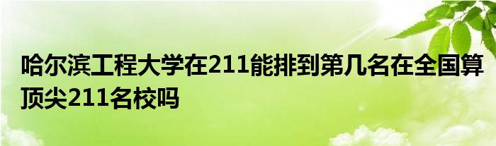 哈尔滨工程大学在211能排到第几名在全国算顶尖211名校吗