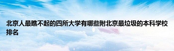 北京人最瞧不起的四所大学有哪些附北京最垃圾的本科学校排名