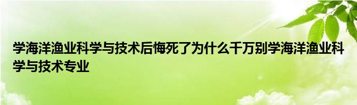 学海洋渔业科学与技术后悔死了为什么千万别学海洋渔业科学与技术专业