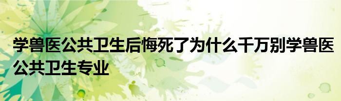 学兽医公共卫生后悔死了为什么千万别学兽医公共卫生专业