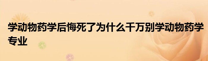 学动物药学后悔死了为什么千万别学动物药学专业