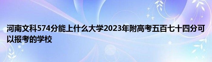 河南文科574分能上什么大学2023年附高考五百七十四分可以报考的学校