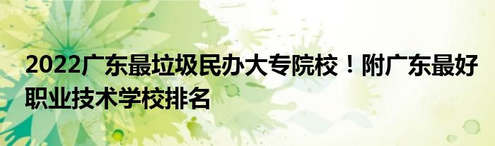 2022广东最垃圾民办大专院校！附广东最好职业技术学校排名