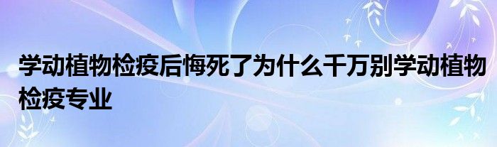 学动植物检疫后悔死了为什么千万别学动植物检疫专业