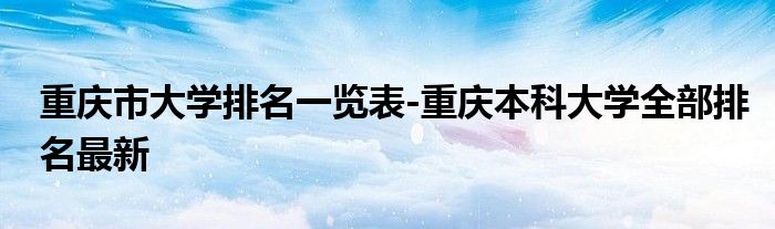 重庆市大学排名一览表-重庆本科大学全部排名最新