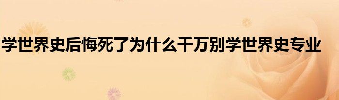 学世界史后悔死了为什么千万别学世界史专业