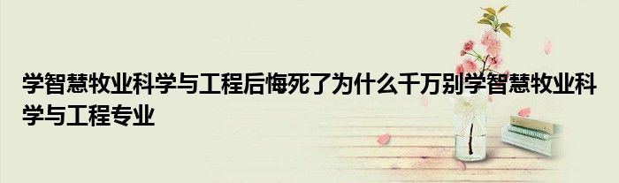 学智慧牧业科学与工程后悔死了为什么千万别学智慧牧业科学与工程专业