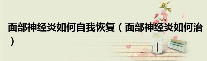 面部神经炎如何自我恢复（面部神经炎如何治）