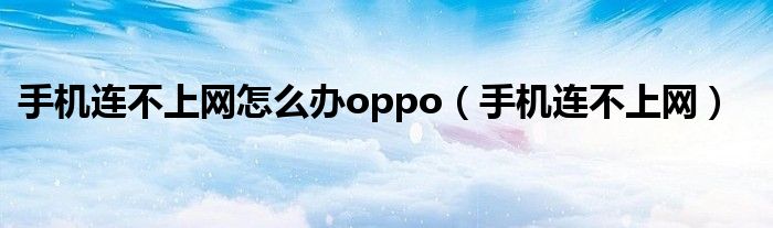 手机连不上网怎么办oppo（手机连不上网）