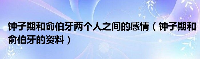 钟子期和俞伯牙两个人之间的感情（钟子期和俞伯牙的资料）