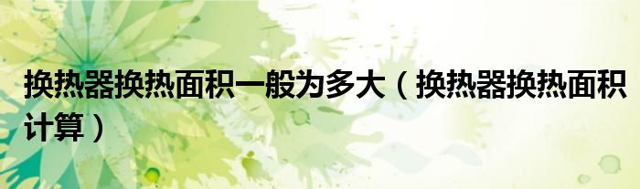换热器换热面积一般为多大（换热器换热面积计算）