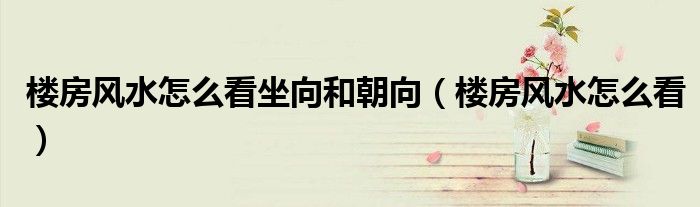 楼房风水怎么看坐向和朝向（楼房风水怎么看）