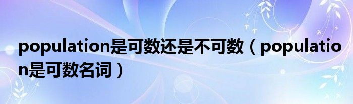 population是可数还是不可数（population是可数名词）
