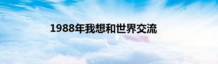 1988年我想和世界交流