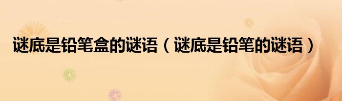 谜底是铅笔盒的谜语（谜底是铅笔的谜语）
