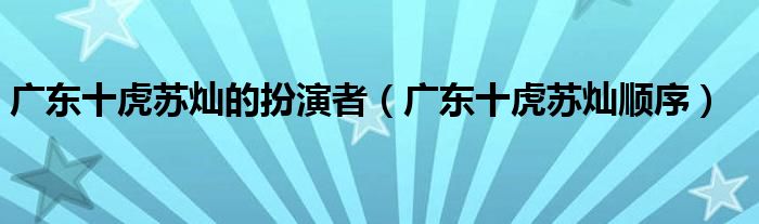 广东十虎苏灿的扮演者（广东十虎苏灿顺序）