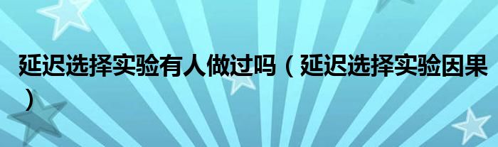 延迟选择实验有人做过吗（延迟选择实验因果）