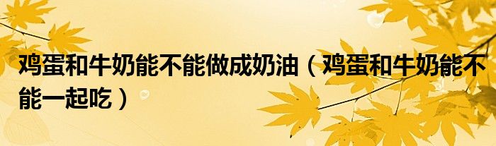 鸡蛋和牛奶能不能做成奶油（鸡蛋和牛奶能不能一起吃）
