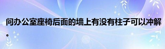 问办公室座椅后面的墙上有没有柱子可以冲解。