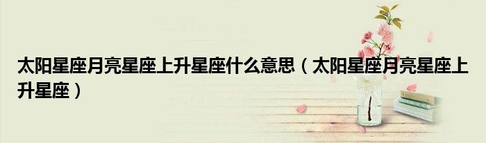 太阳星座月亮星座上升星座什么意思（太阳星座月亮星座上升星座）