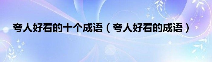 夸人好看的十个成语（夸人好看的成语）