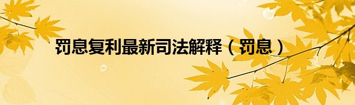 罚息复利最新司法解释（罚息）