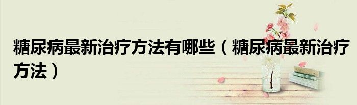 糖尿病最新治疗方法有哪些（糖尿病最新治疗方法）