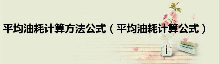 平均油耗计算方法公式（平均油耗计算公式）