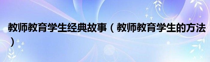 教师教育学生经典故事（教师教育学生的方法）