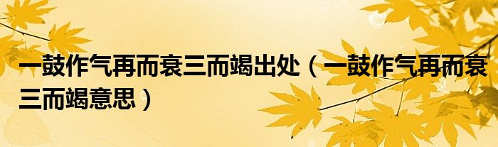一鼓作气再而衰三而竭出处（一鼓作气再而衰三而竭意思）