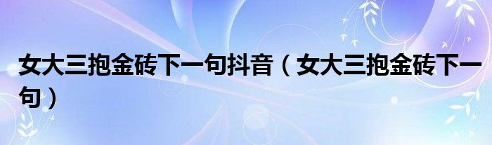 女大三抱金砖下一句抖音（女大三抱金砖下一句）