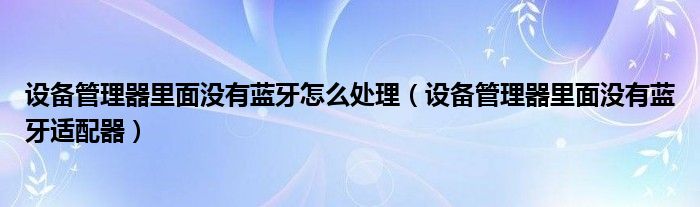 设备管理器里面没有蓝牙怎么处理（设备管理器里面没有蓝牙适配器）