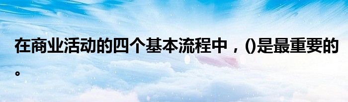 在商业活动的四个基本流程中，()是最重要的。