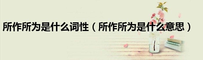 所作所为是什么词性（所作所为是什么意思）