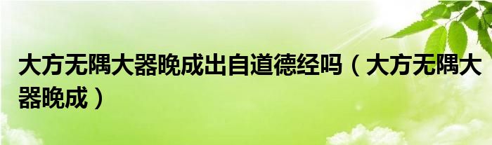 大方无隅大器晚成出自道德经吗（大方无隅大器晚成）