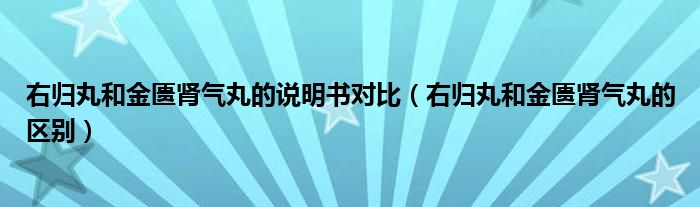 右归丸和金匮肾气丸的说明书对比（右归丸和金匮肾气丸的区别）