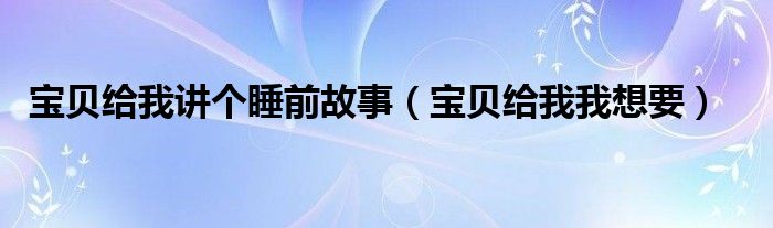 宝贝给我讲个睡前故事（宝贝给我我想要）