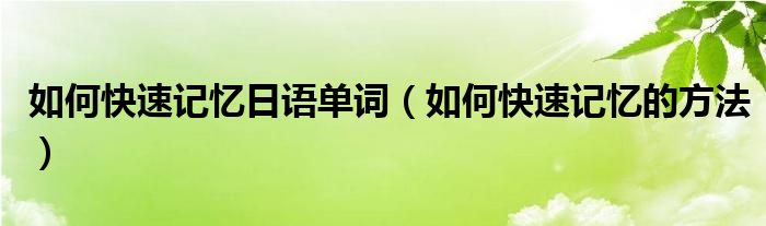 如何快速记忆日语单词（如何快速记忆的方法）