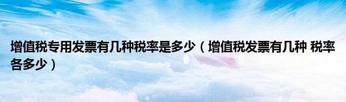 增值税专用发票有几种税率是多少（增值税发票有几种 税率各多少）