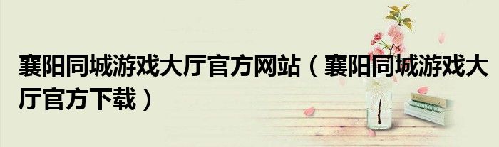 襄阳同城游戏大厅官方网站（襄阳同城游戏大厅官方下载）