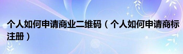 个人如何申请商业二维码（个人如何申请商标注册）