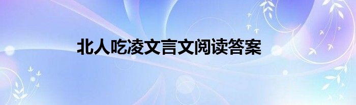 北人吃凌文言文阅读答案