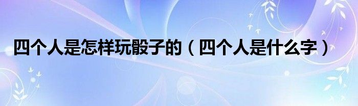 四个人是怎样玩骰子的（四个人是什么字）