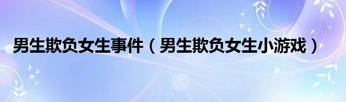 男生欺负女生事件（男生欺负女生小游戏）
