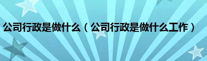 公司行政是做什么（公司行政是做什么工作）